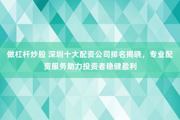 做杠杆炒股 深圳十大配资公司排名揭晓，专业配资服务助力投资者稳健盈利