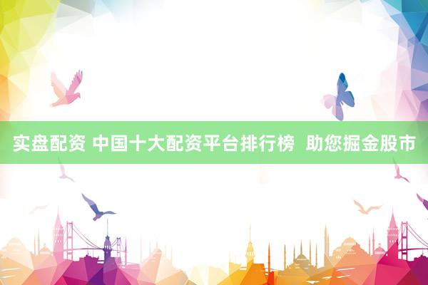 实盘配资 中国十大配资平台排行榜  助您掘金股市
