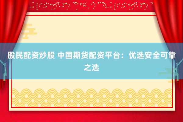 股民配资炒股 中国期货配资平台：优选安全可靠之选