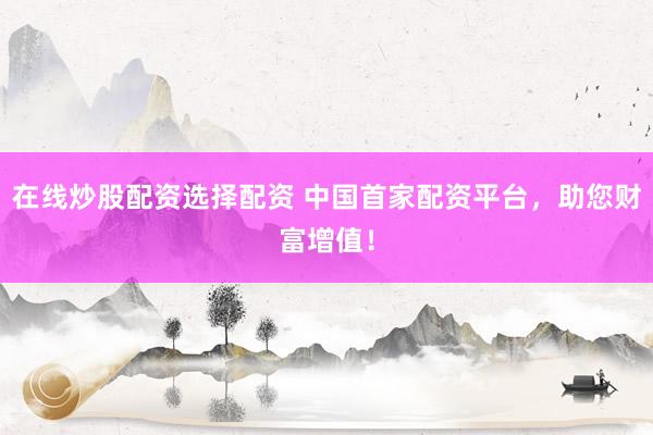 在线炒股配资选择配资 中国首家配资平台，助您财富增值！