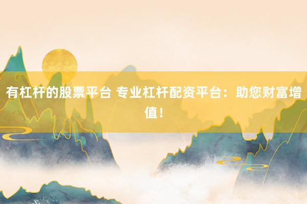 有杠杆的股票平台 专业杠杆配资平台：助您财富增值！