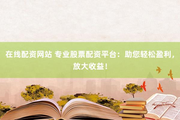 在线配资网站 专业股票配资平台：助您轻松盈利，放大收益！