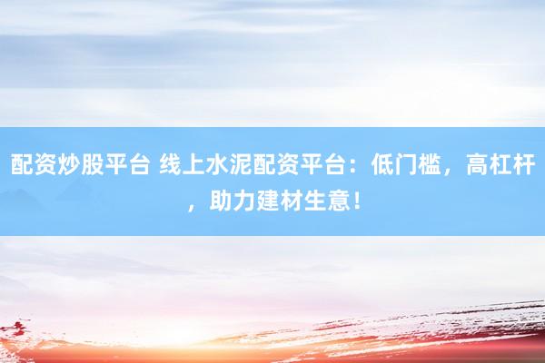 配资炒股平台 线上水泥配资平台：低门槛，高杠杆，助力建材生意！