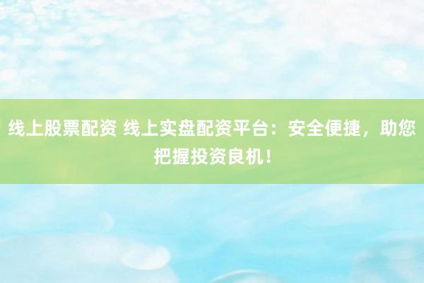 线上股票配资 线上实盘配资平台：安全便捷，助您把握投资良机！