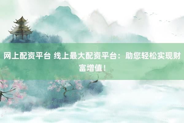 网上配资平台 线上最大配资平台：助您轻松实现财富增值！