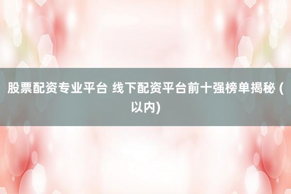 股票配资专业平台 线下配资平台前十强榜单揭秘 (以内)