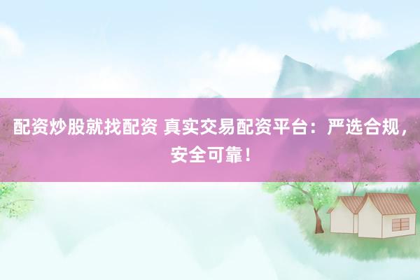配资炒股就找配资 真实交易配资平台：严选合规，安全可靠！