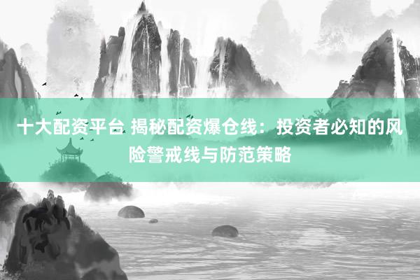 十大配资平台 揭秘配资爆仓线：投资者必知的风险警戒线与防范策略