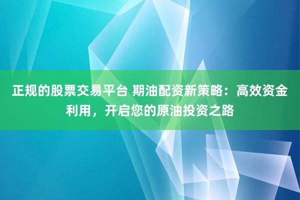 正规的股票交易平台 期油配资新策略：高效资金利用，开启您的原油投资之路