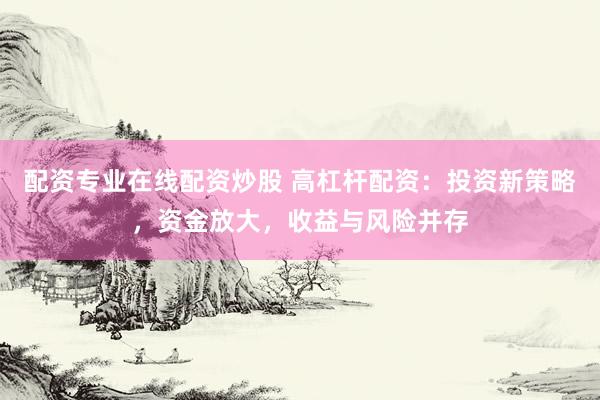配资专业在线配资炒股 高杠杆配资：投资新策略，资金放大，收益与风险并存