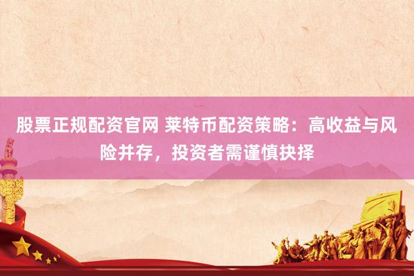 股票正规配资官网 莱特币配资策略：高收益与风险并存，投资者需谨慎抉择