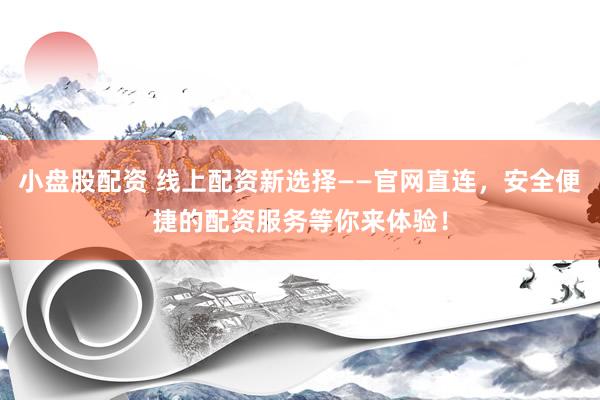 小盘股配资 线上配资新选择——官网直连，安全便捷的配资服务等你来体验！