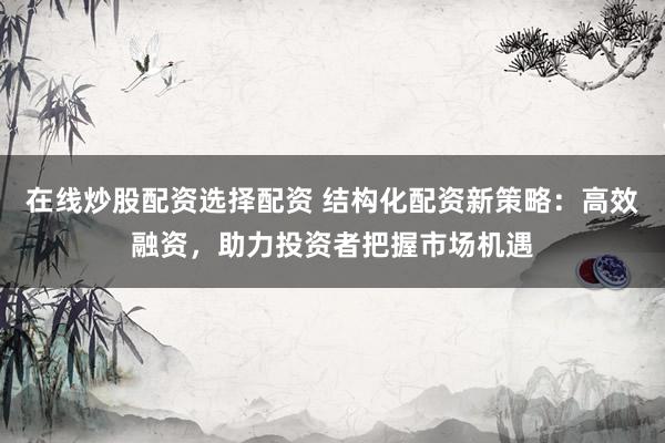 在线炒股配资选择配资 结构化配资新策略：高效融资，助力投资者把握市场机遇