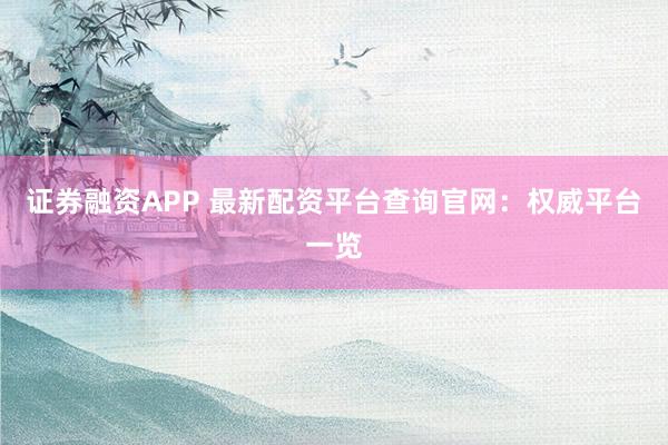 证券融资APP 最新配资平台查询官网:权威平台一览