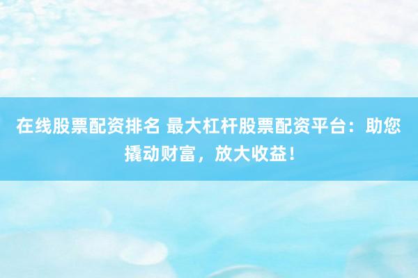在线股票配资排名 最大杠杆股票配资平台:助您撬动财富,放大收益!