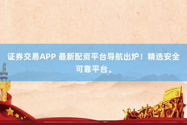 证券交易APP 最新配资平台导航出炉!精选安全可靠平台。