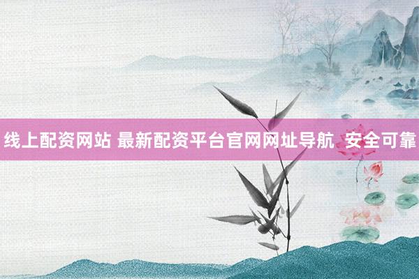 线上配资网站 最新配资平台官网网址导航  安全可靠