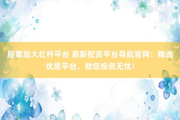 股票加大杠杆平台 最新配资平台导航官网:精选优质平台,助您投资无忧!