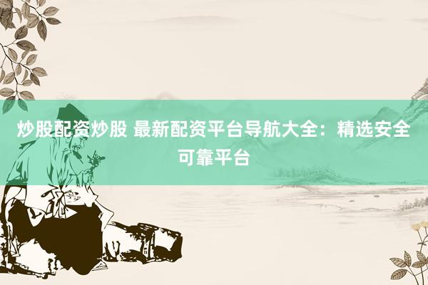 炒股配资炒股 最新配资平台导航大全:精选安全可靠平台