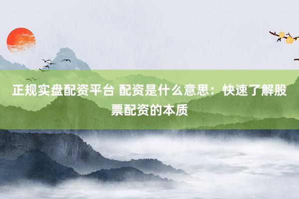 正规实盘配资平台 配资是什么意思:快速了解股票配资的本质