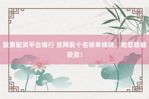 股票配资平台排行 资网前十名榜单揭晓,助您稳健投资!