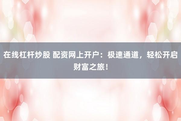 在线杠杆炒股 配资网上开户:极速通道,轻松开启财富之旅!