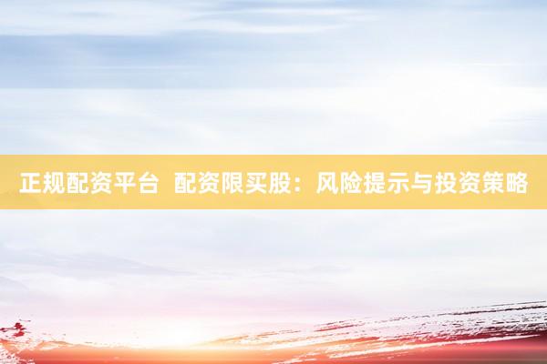 正规配资平台  配资限买股：风险提示与投资策略