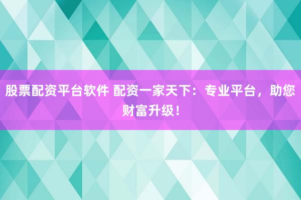 股票配资平台软件 配资一家天下:专业平台,助您财富升级!