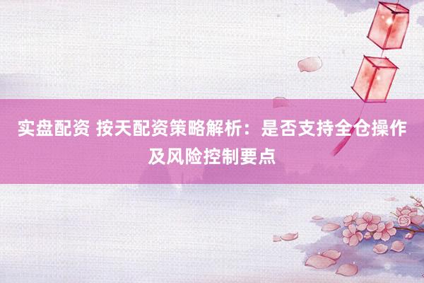 实盘配资 按天配资策略解析:是否支持全仓操作及风险控制要点