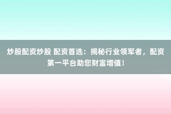 炒股配资炒股 配资首选:揭秘行业领军者,配资第一平台助您财富增值!