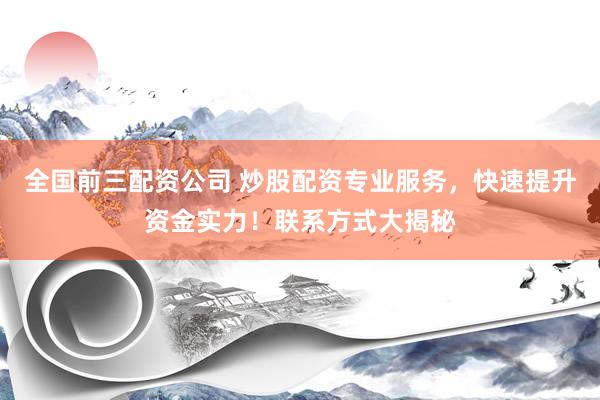 全国前三配资公司 炒股配资专业服务，快速提升资金实力！联系方式大揭秘