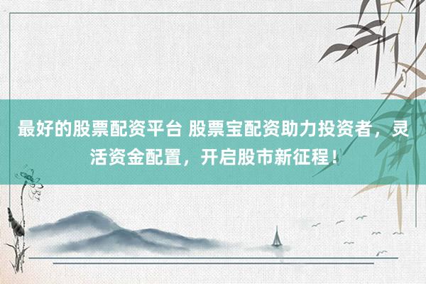 最好的股票配资平台 股票宝配资助力投资者,灵活资金配置,开启股市新征程!