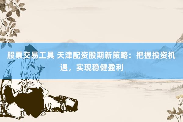 股票交易工具 天津配资股期新策略:把握投资机遇,实现稳健盈利