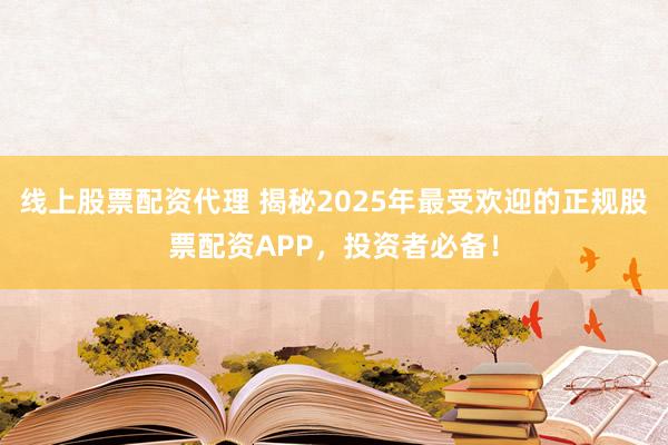 线上股票配资代理 揭秘2025年最受欢迎的正规股票配资APP,投资者必备!