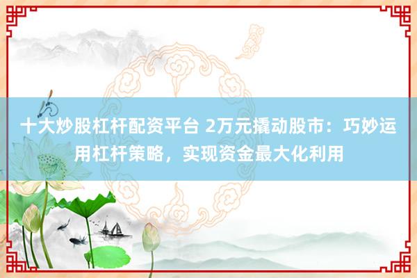 十大炒股杠杆配资平台 2万元撬动股市:巧妙运用杠杆策略,实现资金最大化利用