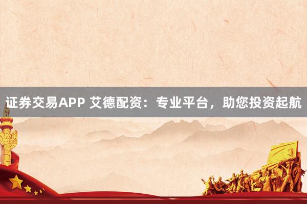证券交易APP 艾德配资:专业平台,助您投资起航