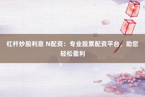 杠杆炒股利息 N配资:专业股票配资平台,助您轻松盈利