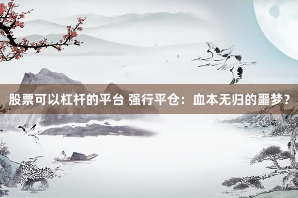 股票可以杠杆的平台 强行平仓：血本无归的噩梦？