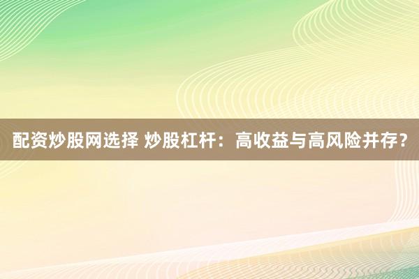 配资炒股网选择 炒股杠杆：高收益与高风险并存？