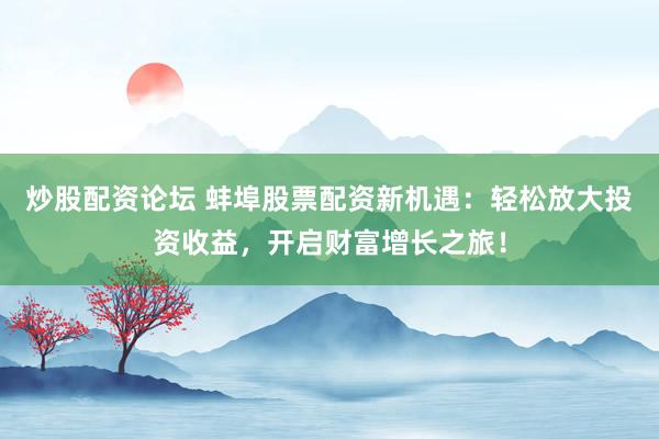 炒股配资论坛 蚌埠股票配资新机遇:轻松放大投资收益,开启财富增长之旅!