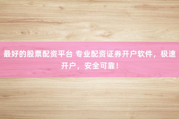 最好的股票配资平台 专业配资证券开户软件,极速开户,安全可靠!