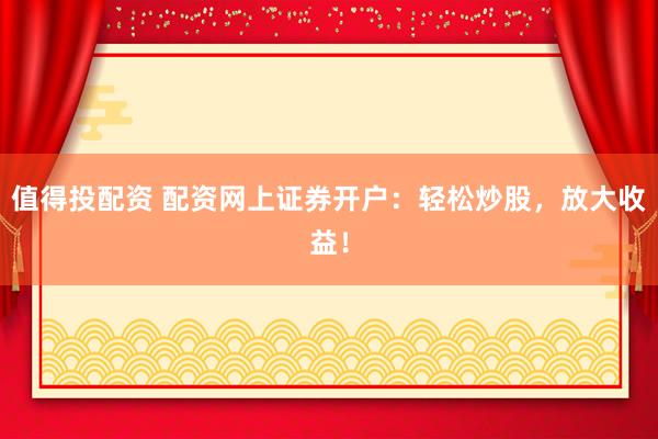 值得投配资 配资网上证券开户:轻松炒股,放大收益!