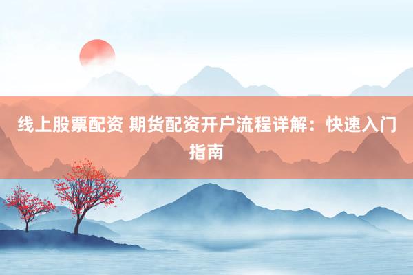 线上股票配资 期货配资开户流程详解:快速入门指南