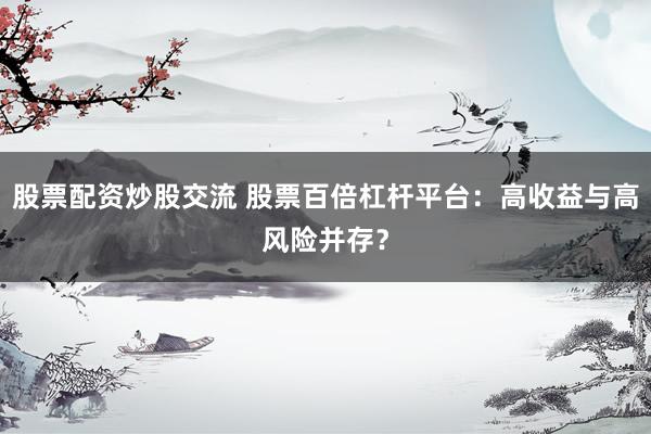 股票配资炒股交流 股票百倍杠杆平台：高收益与高风险并存？