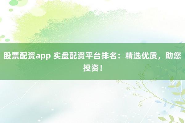 股票配资app 实盘配资平台排名：精选优质，助您投资！