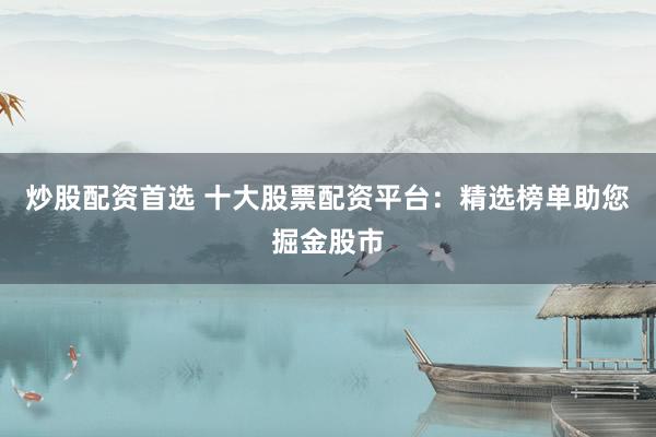 炒股配资首选 十大股票配资平台:精选榜单助您掘金股市