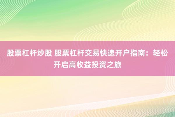 股票杠杆炒股 股票杠杆交易快速开户指南：轻松开启高收益投资之旅