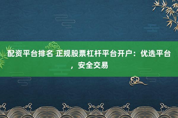配资平台排名 正规股票杠杆平台开户:优选平台,安全交易