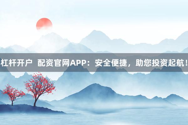 杠杆开户 配资官网APP:安全便捷,助您投资起航!