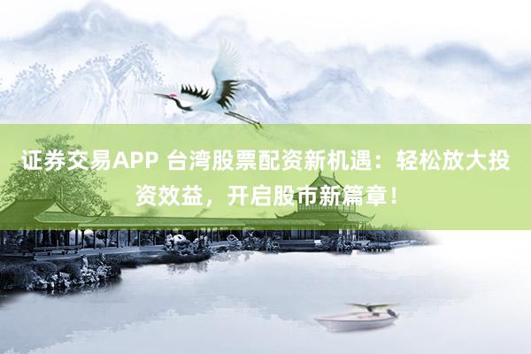 证券交易APP 台湾股票配资新机遇:轻松放大投资效益,开启股市新篇章!